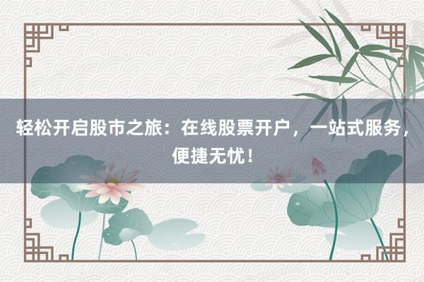 轻松开启股市之旅:在线股票开户,一站式服务,便捷无忧!