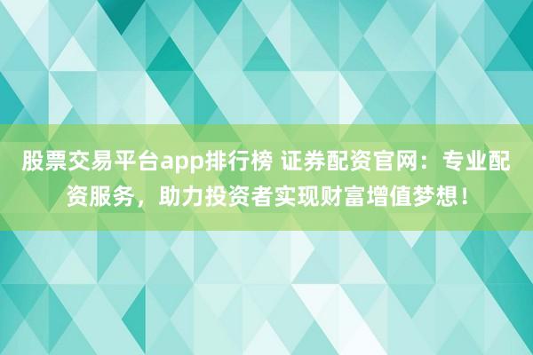股票交易平台app排行榜 证券配资官网:专业配资服务,助力投资者实现财富增值梦想!