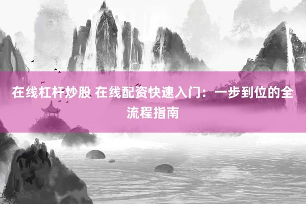 在线杠杆炒股 在线配资快速入门：一步到位的全流程指南
