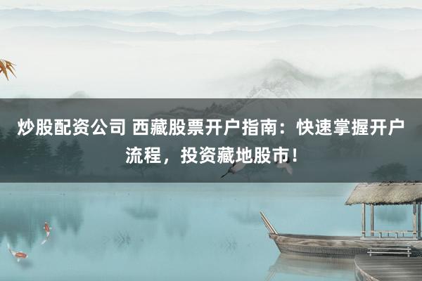 炒股配资公司 西藏股票开户指南:快速掌握开户流程,投资藏地股市!
