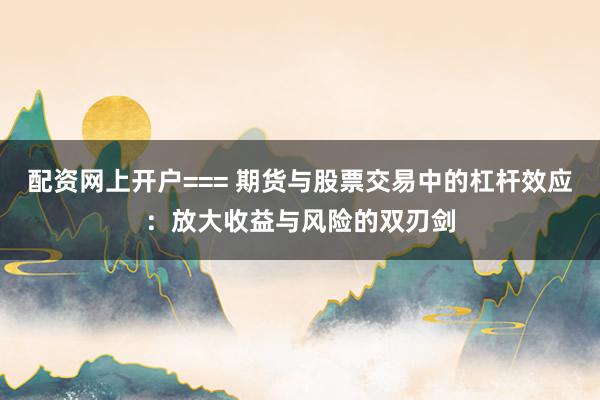 配资网上开户=== 期货与股票交易中的杠杆效应:放大收益与风险的双刃剑
