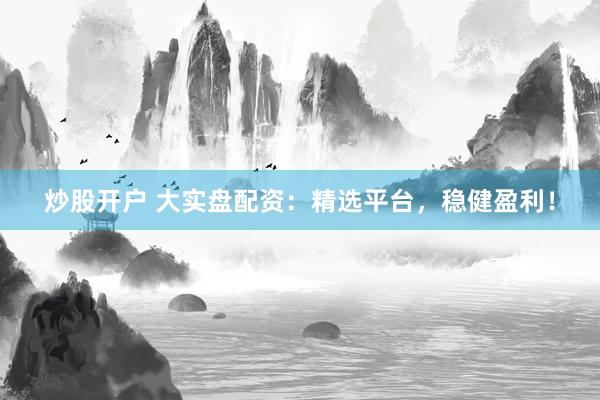 炒股开户 大实盘配资:精选平台,稳健盈利!