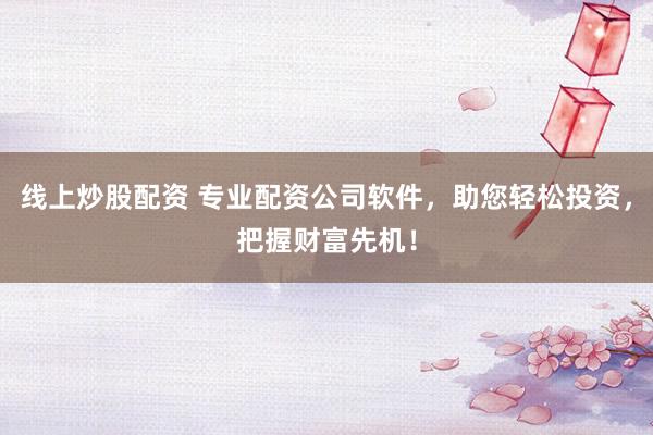 线上炒股配资 专业配资公司软件，助您轻松投资，把握财富先机！