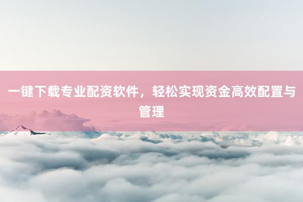 一键下载专业配资软件,轻松实现资金高效配置与管理