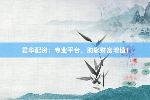 君华配资:专业平台,助您财富增值!