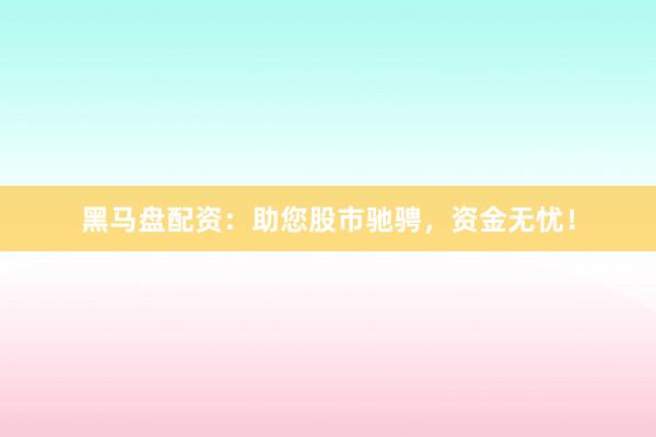 黑马盘配资：助您股市驰骋，资金无忧！
