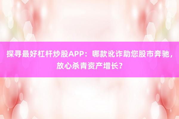 探寻最好杠杆炒股APP：哪款讹诈助您股市奔驰，放心杀青资产增长？
