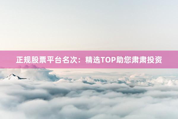 正规股票平台名次:精选TOP助您肃肃投资
