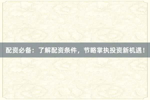 配资必备：了解配资条件，节略掌执投资新机遇！