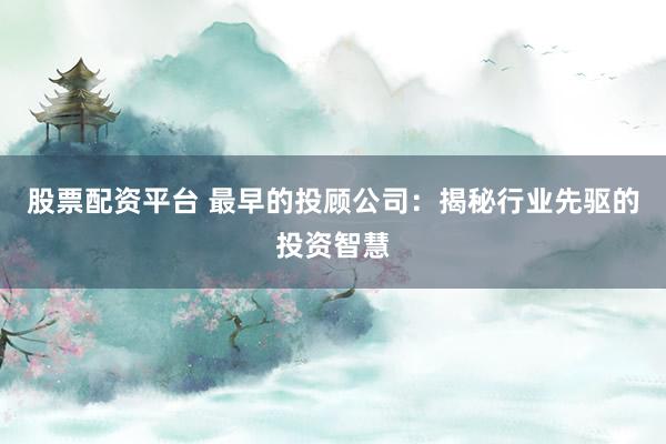 股票配资平台 最早的投顾公司:揭秘行业先驱的投资智慧