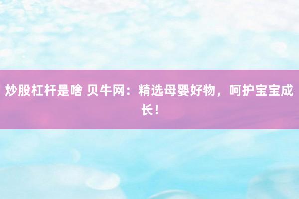 炒股杠杆是啥 贝牛网：精选母婴好物，呵护宝宝成长！