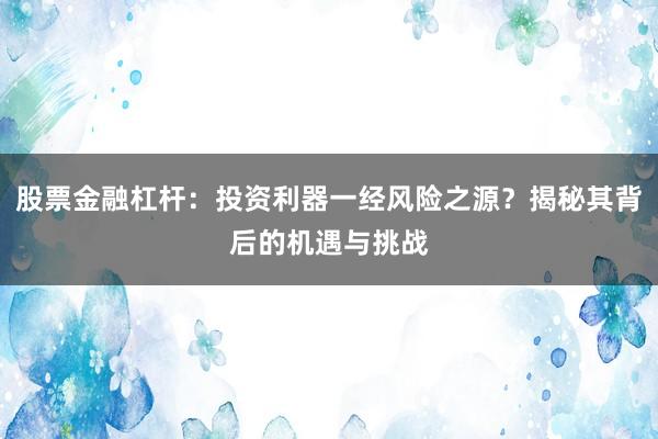 股票金融杠杆：投资利器一经风险之源？揭秘其背后的机遇与挑战