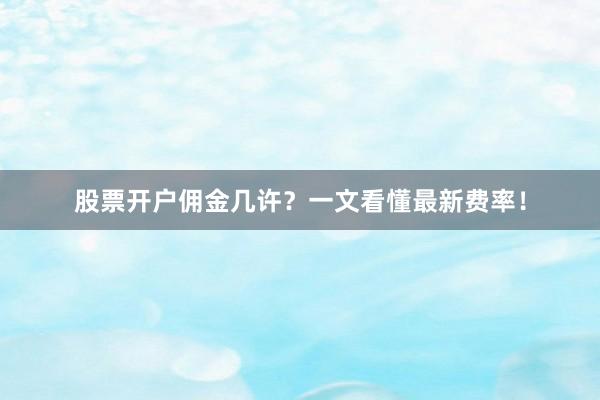 股票开户佣金几许？一文看懂最新费率！
