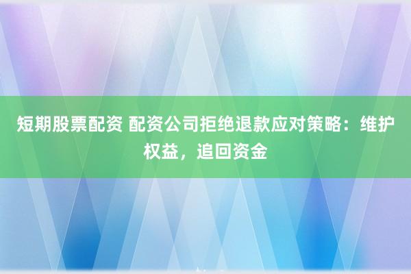 短期股票配资 配资公司拒绝退款应对策略：维护权益，追回资金