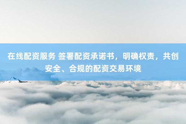 在线配资服务 签署配资承诺书，明确权责，共创安全、合规的配资交易环境