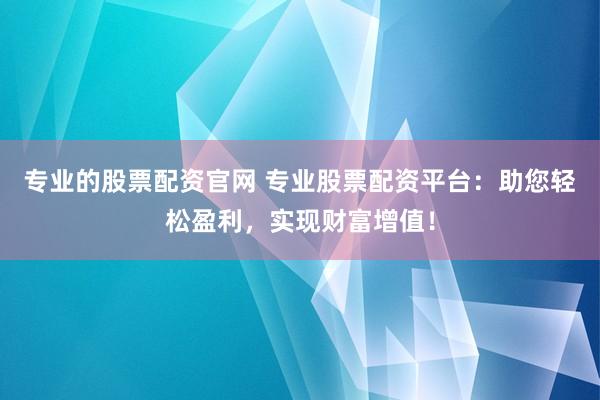专业的股票配资官网 专业股票配资平台：助您轻松盈利，实现财富增值！