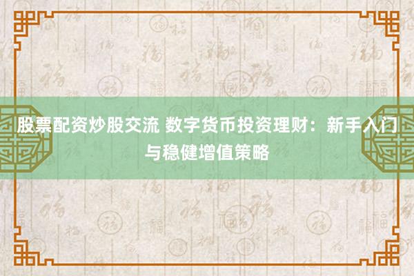 股票配资炒股交流 数字货币投资理财：新手入门与稳健增值策略