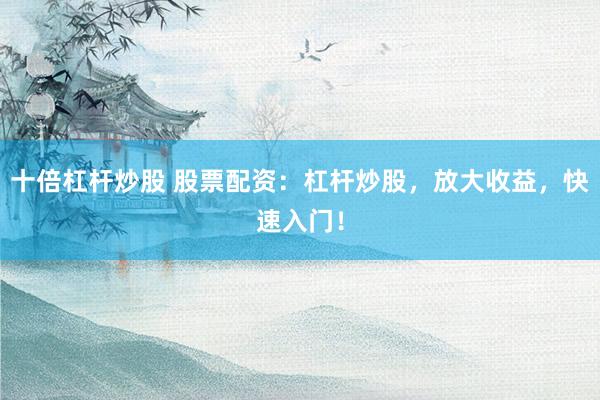 十倍杠杆炒股 股票配资：杠杆炒股，放大收益，快速入门！