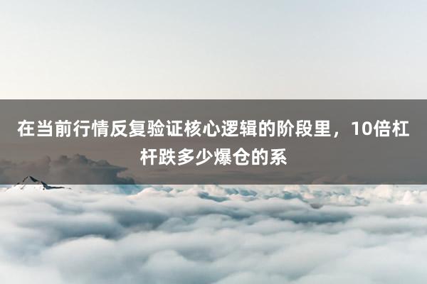 在当前行情反复验证核心逻辑的阶段里，10倍杠杆跌多少爆仓的系