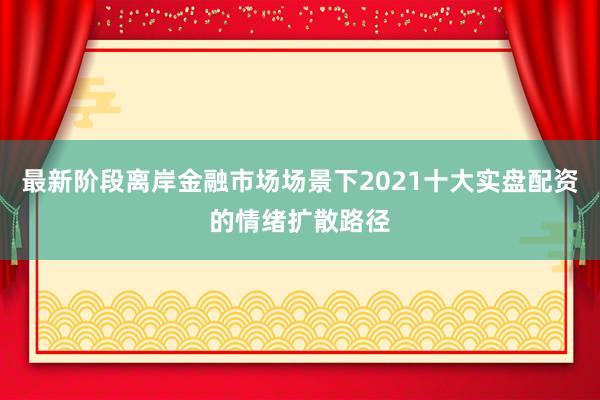 最新阶段离岸金融市场场景下2021十大实盘配资的情绪扩散路径