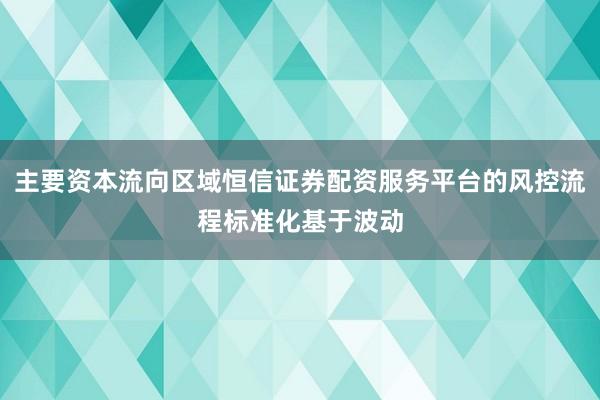 主要资本流向区域恒信证券配资服务平台的风控流程标准化基于波动