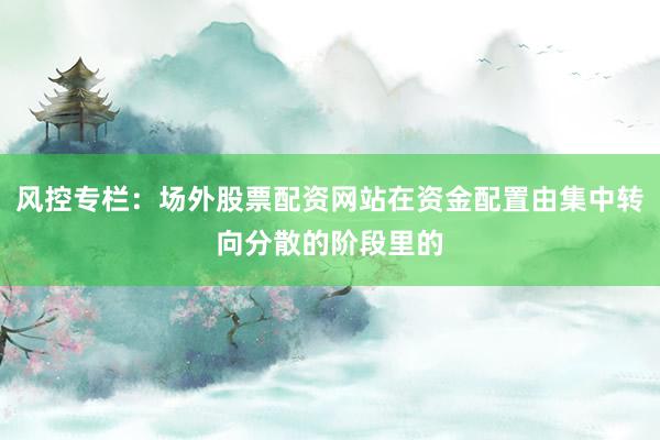 风控专栏：场外股票配资网站在资金配置由集中转向分散的阶段里的