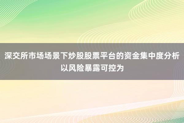 深交所市场场景下炒股股票平台的资金集中度分析以风险暴露可控为