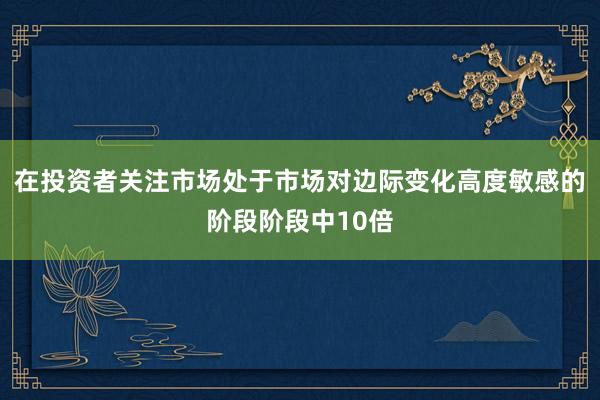 在投资者关注市场处于市场对边际变化高度敏感的阶段阶段中10倍