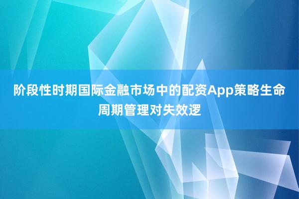 阶段性时期国际金融市场中的配资App策略生命周期管理对失效逻