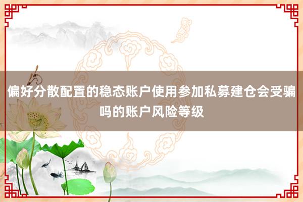 偏好分散配置的稳态账户使用参加私募建仓会受骗吗的账户风险等级