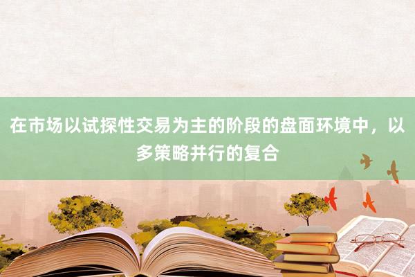 在市场以试探性交易为主的阶段的盘面环境中，以多策略并行的复合