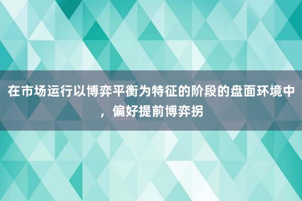在市场运行以博弈平衡为特征的阶段的盘面环境中，偏好提前博弈拐