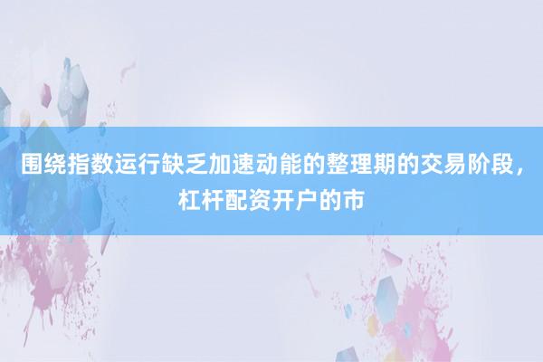 围绕指数运行缺乏加速动能的整理期的交易阶段,杠杆配资开户的市