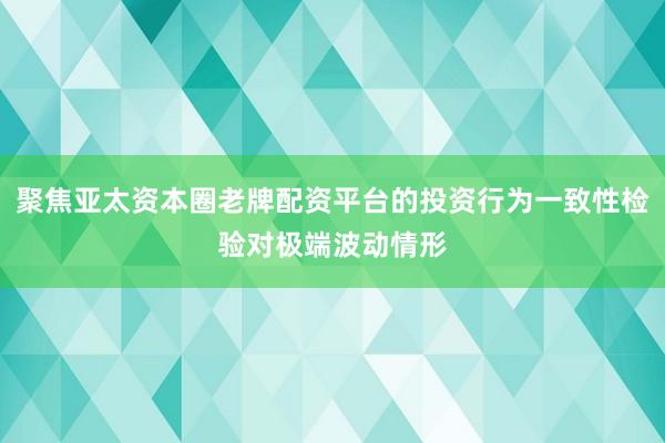 聚焦亚太资本圈老牌配资平台的投资行为一致性检验对极端波动情形