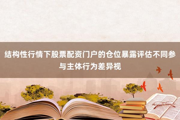 结构性行情下股票配资门户的仓位暴露评估不同参与主体行为差异视