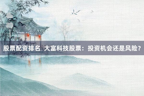 股票配资排名 大富科技股票:投资机会还是风险?