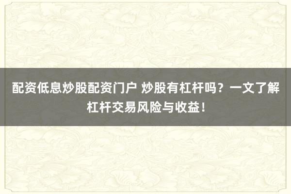 配资低息炒股配资门户 炒股有杠杆吗?一文了解杠杆交易风险与收益!