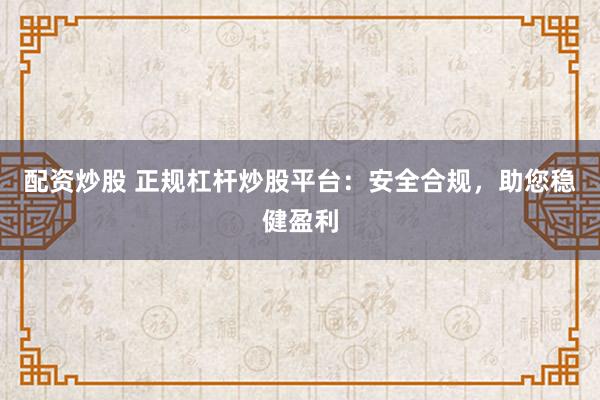 配资炒股 正规杠杆炒股平台：安全合规，<a href=