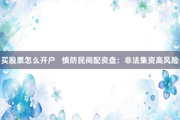 买股票怎么开户 慎防民间配资盘:非法集资高风险