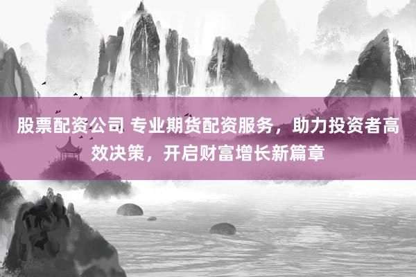 股票配资公司 专业期货配资服务,助力投资者高效决策,开启财富增长新篇章