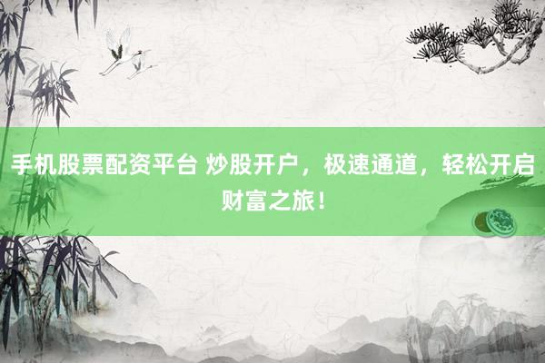 手机股票配资平台 炒股开户,极速通道,轻松开启财富之旅!