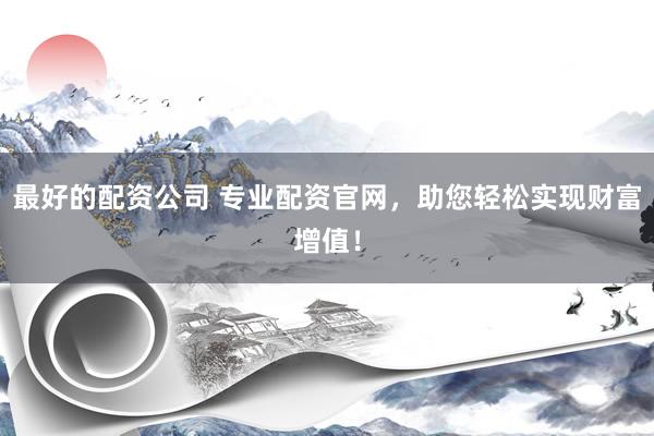 最好的配资公司 专业配资官网,助您轻松实现财富增值!