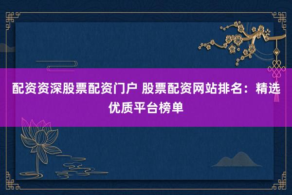 配资资深股票配资门户 股票配资网站排名:精选优质平台榜单