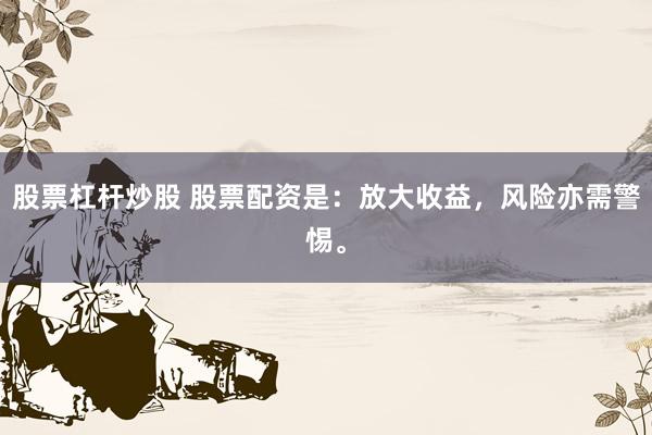 股票杠杆炒股 股票配资是:放大收益,风险亦需警惕。