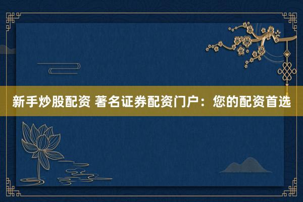 新手炒股配资 著名证券配资门户:您的配资首选
