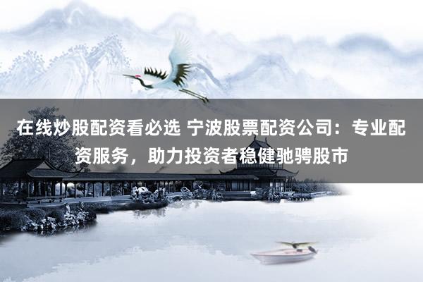 在线炒股配资看必选 宁波股票配资公司:专业配资服务,助力投资者稳健驰骋股市