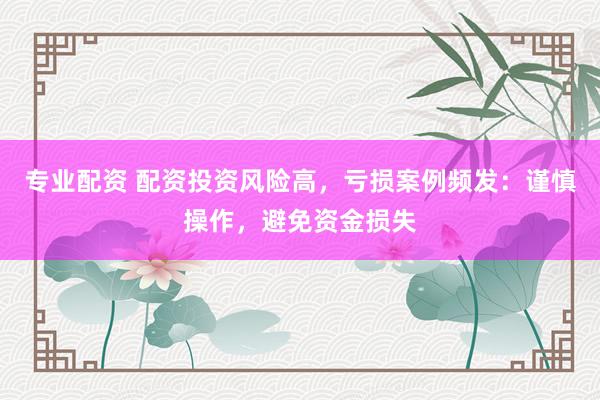 专业配资 配资投资风险高,亏损案例频发:谨慎操作,避免资金损失