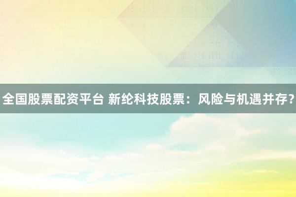 全国股票配资平台 新纶科技股票:风险与机遇并存?
