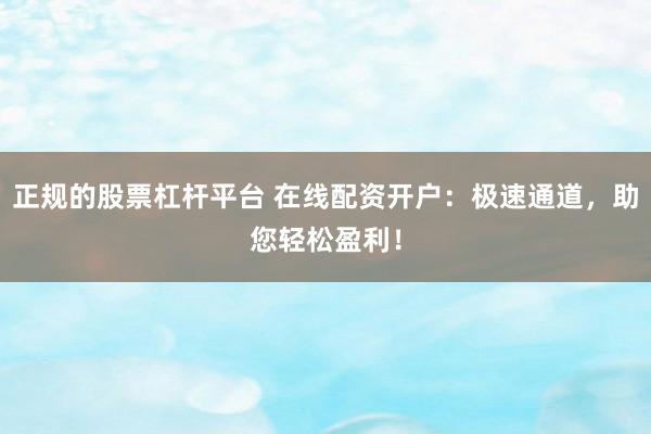 正规的股票杠杆平台 在线配资开户:极速通道,助您轻松盈利!