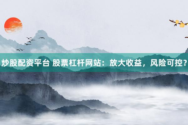 炒股配资平台 股票杠杆网站:放大收益,风险可控?